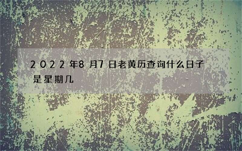 2022年8月7日老黄历查询什么日子 是星期几
